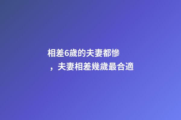 相差6歲的夫妻都慘，夫妻相差幾歲最合適